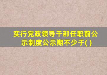 实行党政领导干部任职前公示制度公示期不少于( )